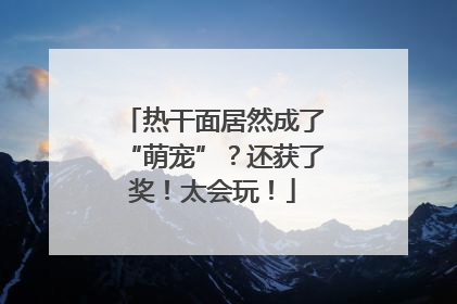 热干面居然成了“萌宠”？还获了奖！太会玩！