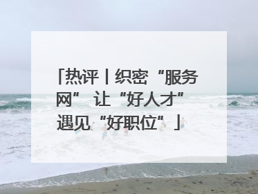 热评丨织密“服务网” 让“好人才”遇见“好职位”