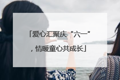 爱心汇聚庆“六一”，情暖童心共成长