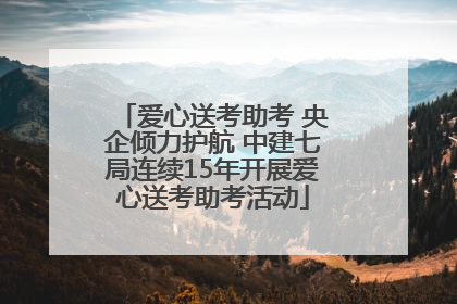 爱心送考助考 央企倾力护航 中建七局连续15年开展爱心送考助考活动
