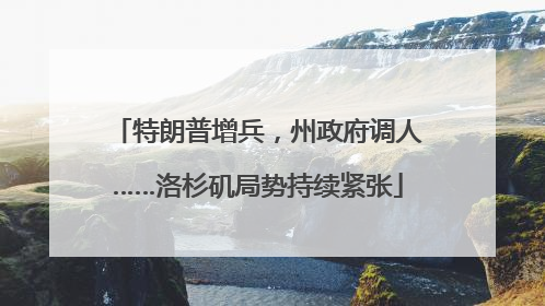 特朗普增兵，州政府调人……洛杉矶局势持续紧张