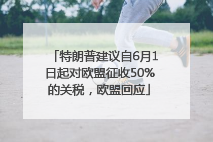 特朗普建议自6月1日起对欧盟征收50%的关税，欧盟回应