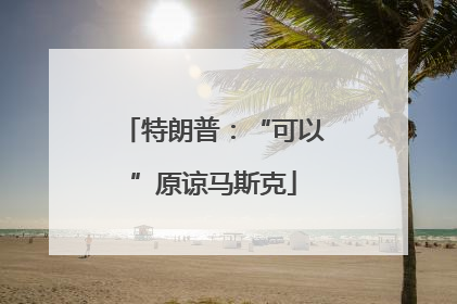 特朗普：“可以”原谅马斯克