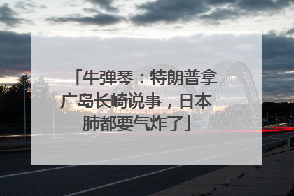 牛弹琴：特朗普拿广岛长崎说事，日本肺都要气炸了