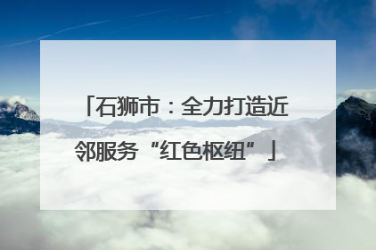 石狮市：全力打造近邻服务“红色枢纽”