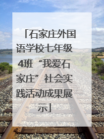 石家庄外国语学校七年级4班“我爱石家庄”社会实践活动成果展示