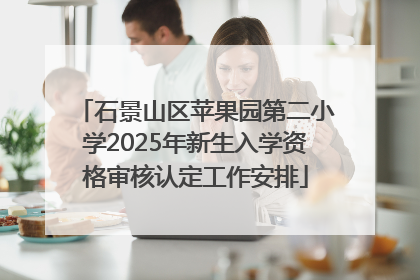 石景山区苹果园第二小学2025年新生入学资格审核认定工作安排