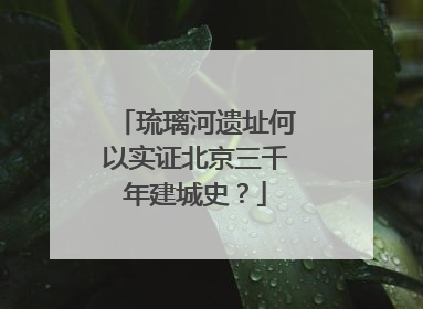 琉璃河遗址何以实证北京三千年建城史？