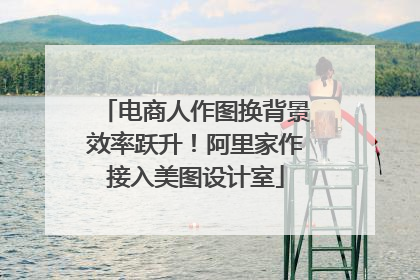 电商人作图换背景效率跃升！阿里家作接入美图设计室