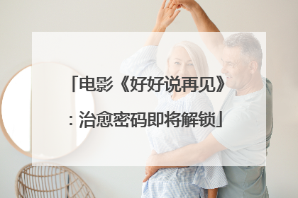 电影《好好说再见》：治愈密码即将解锁
