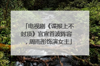 电视剧《谍报上不封顶》官宣首波阵容，周雨彤饰演女主