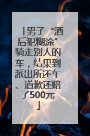 男子“酒后犯糊涂”骑走别人的车，结果到派出所还车、道歉还赔了500元