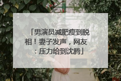 男演员减肥瘦到脱相！妻子发声，网友：压力给到沈腾