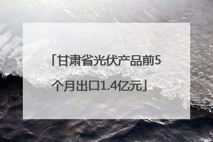 甘肃省光伏产品前5个月出口1.4亿元