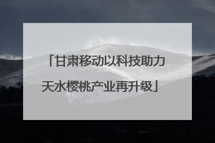 甘肃移动以科技助力天水樱桃产业再升级