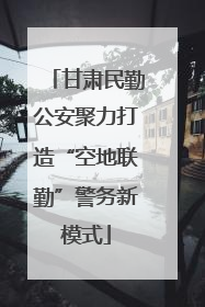 甘肃民勤公安聚力打造“空地联勤”警务新模式