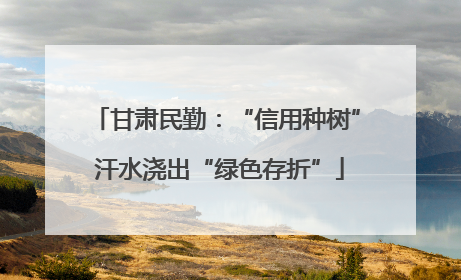 甘肃民勤：“信用种树” 汗水浇出“绿色存折”