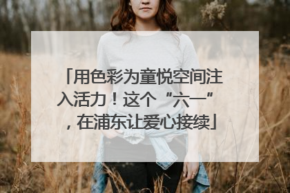 用色彩为童悦空间注入活力！这个“六一”，在浦东让爱心接续