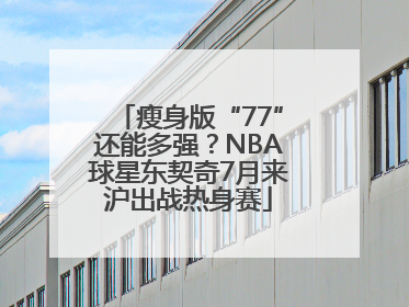 瘦身版“77”还能多强？NBA球星东契奇7月来沪出战热身赛