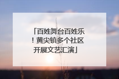 百姓舞台百姓乐！黄尖镇多个社区开展文艺汇演