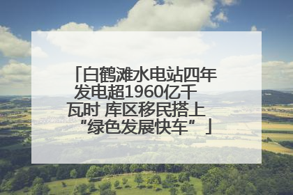 白鹤滩水电站四年发电超1960亿千瓦时 库区移民搭上“绿色发展快车”