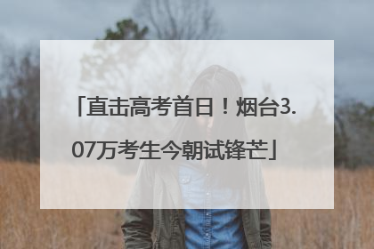 直击高考首日！烟台3.07万考生今朝试锋芒