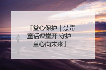 益心保护｜禁毒童话课堂开 守护童心向未来