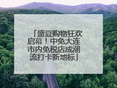 盛夏购物狂欢启幕！中免大连市内免税店成潮流打卡新地标