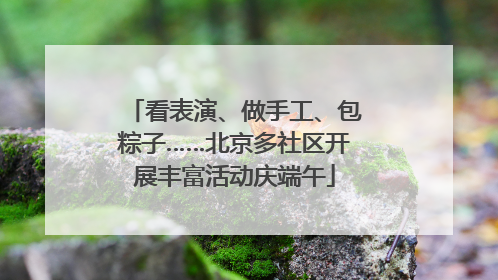 看表演、做手工、包粽子……北京多社区开展丰富活动庆端午