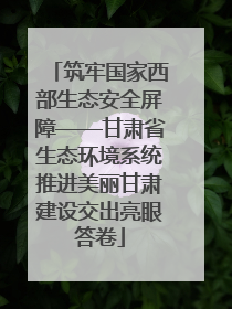 筑牢国家西部生态安全屏障——甘肃省生态环境系统推进美丽甘肃建设交出亮眼答卷