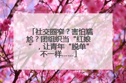 社交圈窄？害怕尴尬？团组织当“红娘”，让青年“脱单”不一样……
