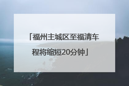 福州主城区至福清车程将缩短20分钟