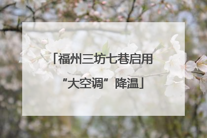 福州三坊七巷启用“大空调”降温