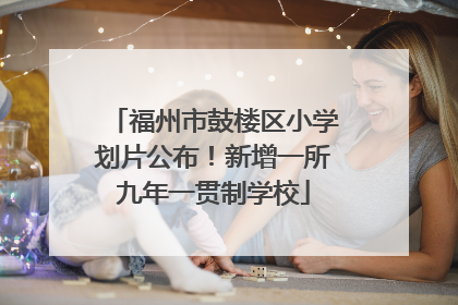 福州市鼓楼区小学划片公布！新增一所九年一贯制学校