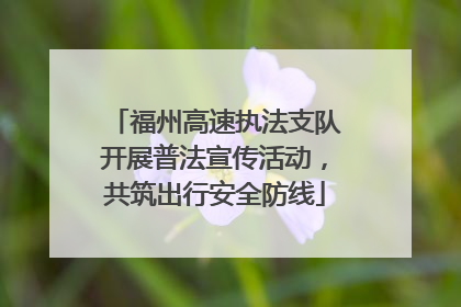 福州高速执法支队开展普法宣传活动，共筑出行安全防线