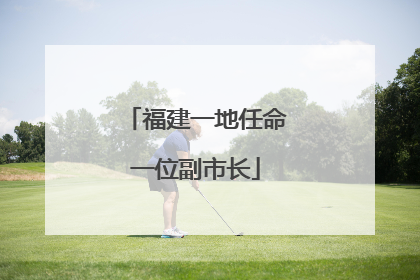 福建一地任命一位副市长