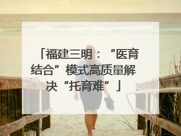 福建三明：“医育结合”模式高质量解决“托育难”