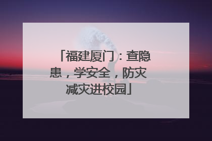 福建厦门：查隐患，学安全，防灾减灾进校园