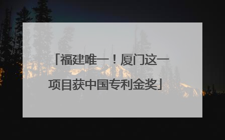 福建唯一！厦门这一项目获中国专利金奖