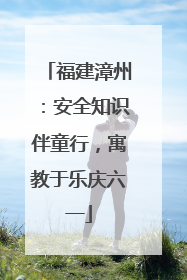 福建漳州：安全知识伴童行，寓教于乐庆六一