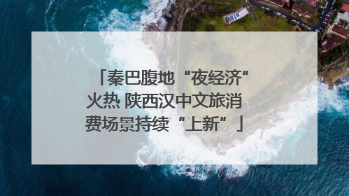秦巴腹地“夜经济”火热 陕西汉中文旅消费场景持续“上新”