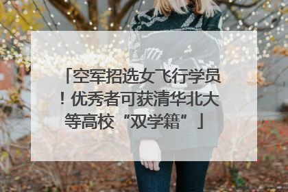 空军招选女飞行学员！优秀者可获清华北大等高校“双学籍”