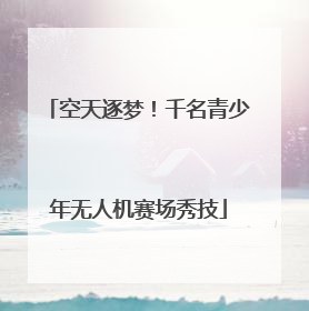 空天逐梦！千名青少年无人机赛场秀技