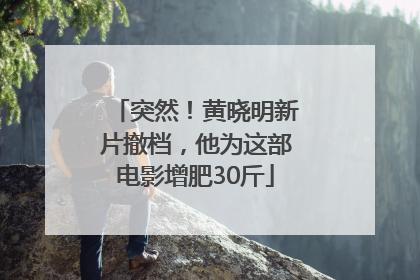 突然！黄晓明新片撤档，他为这部电影增肥30斤