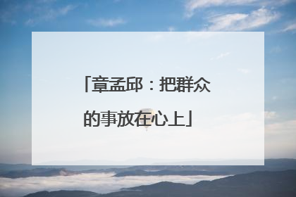 章孟邱：把群众的事放在心上