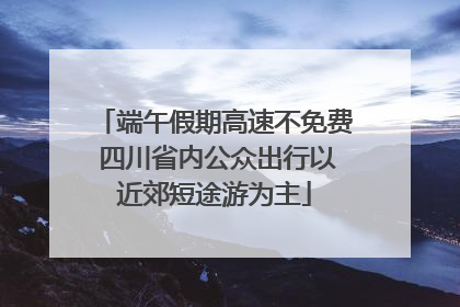 端午假期高速不免费 四川省内公众出行以近郊短途游为主