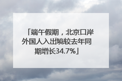 端午假期，北京口岸外国人入出境较去年同期增长34.7%