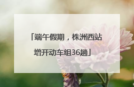 端午假期，株洲西站增开动车组36趟