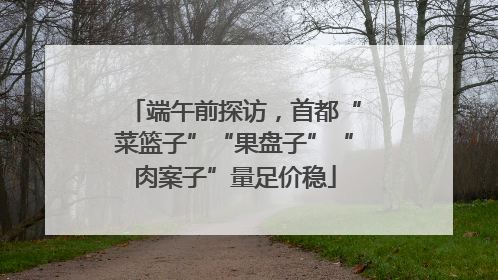端午前探访，首都“菜篮子”“果盘子”“肉案子”量足价稳