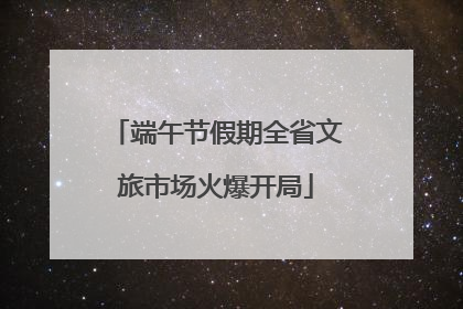 端午节假期全省文旅市场火爆开局